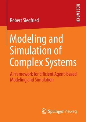 Modeling and Simulation of Complex Systems: A Framework for Efficient Agent-Based Modeling and Simulation by Siegfried, Robert