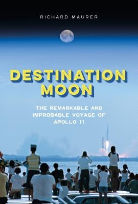 Destination Moon: The Remarkable and Improbable Voyage of Apollo 11 by Maurer, Richard