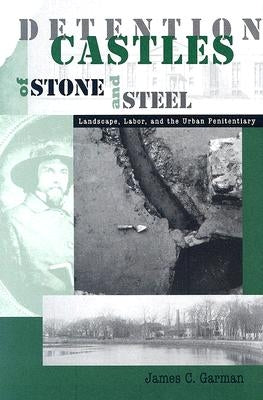 Detention Castles of Stone and Steel: Landscape, Labor, and the Urban Penitentiary by Garman, James C.