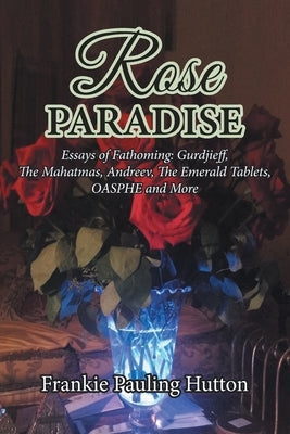 Rose Paradise: Essays of Fathoming: Gurdjieff, The Mahatmas, Andreev, The Emerald Tablets, OAHSPE and More by Hutton, Frankie Pauling