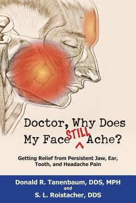 Doctor, Why Does My Face Still Ache?: Getting Relief from Persistent Jaw, Ear, Tooth, and Headache Pain by Tanenbaum, Donald R.