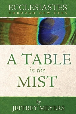 Ecclesiastes Through New Eyes: A Table in the Mist by Meyers, Jeffrey