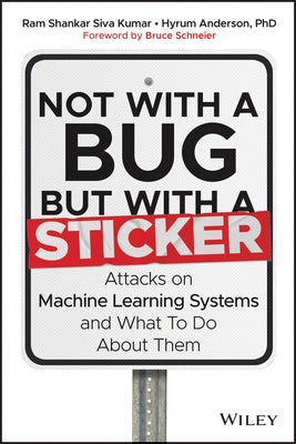 Not with a Bug, But with a Sticker: Attacks on Machine Learning Systems and What to Do about Them by Siva Kumar, Ram Shankar