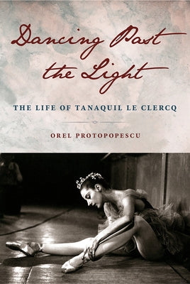 Dancing Past the Light: The Life of Tanaquil Le Clercq by Protopopescu, Orel