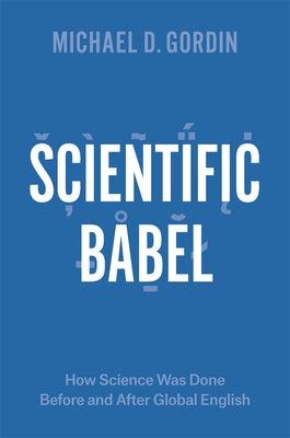 Scientific Babel: How Science Was Done Before and After Global English by Gordin, Michael D.