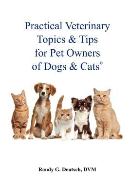 Practical Veterinary Topics & Tips For Pet Owners of Dogs and Cats by Deutsch DVM, Randy G.