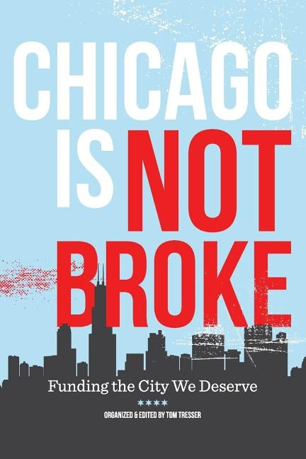 Chicago Is Not Broke. Funding the City We Deserve by Tresser, Tom