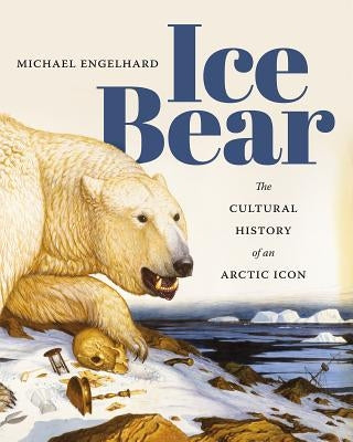 Ice Bear: The Cultural History of an Arctic Icon by Engelhard, Michael