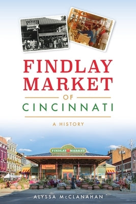 Findlay Market of Cincinnati: A History by McClanahan, Alyssa