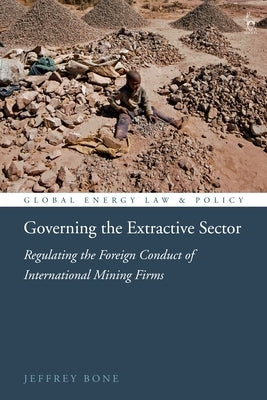 Governing the Extractive Sector: Regulating the Foreign Conduct of International Mining Firms by Bone, Jeffrey