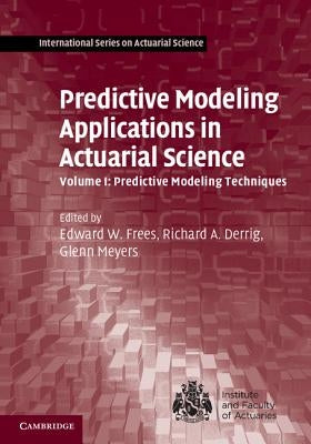 Predictive Modeling Applications in Actuarial Science: Volume 1, Predictive Modeling Techniques by Frees, Edward W.