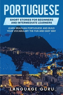 Portuguese Short Stories for Beginners and Intermediate Learners: Learn Brazilian Portuguese and Build Your Vocabulary the Fun and Easy Way by Guru, Language