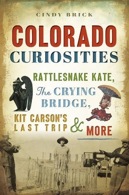 Colorado Curiosities: Rattlesnake Kate, the Crying Bridge, Kit Carson's Last Trip and More by Brick, Cindy