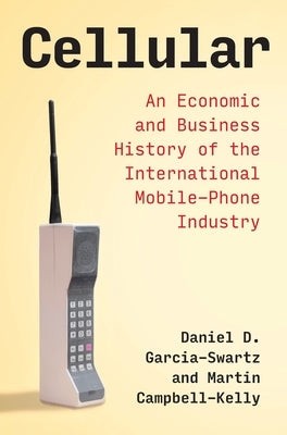 Cellular: An Economic and Business History of the International Mobile-Phone Industry by Garcia-Swartz, Daniel D.