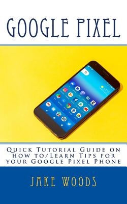 Google Pixel: Quick Tutorial Guide on how to/Learn Tips for your Google Pixel Phone by Woods, Jake