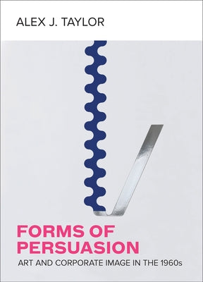 Forms of Persuasion: Art and Corporate Image in the 1960s by Taylor, Alex J.