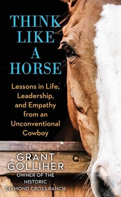 Think Like a Horse: Lessons in Life, Leadership, and Empathy from an Unconventional Cowboy by Golliher, Grant