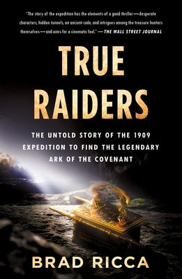 True Raiders: The Untold Story of the 1909 Expedition to Find the Legendary Ark of the Covenant by Ricca, Brad