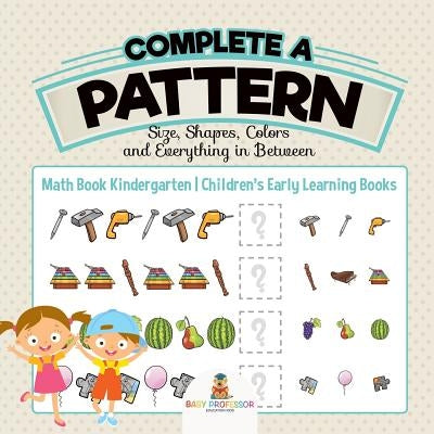 Complete a Pattern - Size, Shapes, Colors and Everything in Between - Math Book Kindergarten Children's Early Learning Books by Baby Professor