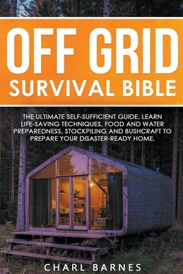 Off Grid Survival Bible: The Ultimate Self-Sufficient Guide. Learn Life-Saving Techniques, Food and Water Preparedness, Stockpiling and Bushcra by Barnes, Charl