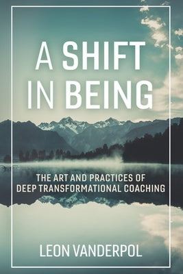 A Shift in Being: The Art and Practices of Deep Transformational Coachingvolume 1 by Vanderpol, Leon