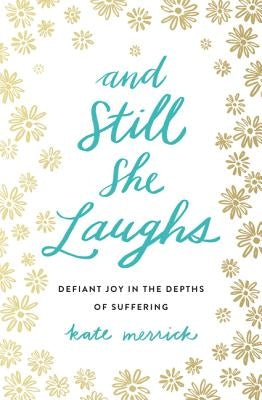 And Still She Laughs: Defiant Joy in the Depths of Suffering by Merrick, Kate