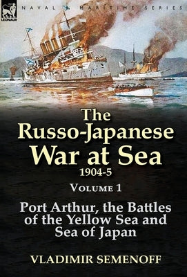 The Russo-Japanese War at Sea 1904-5: Volume 1-Port Arthur, the Battles of the Yellow Sea and Sea of Japan by Semenoff, Vladimir