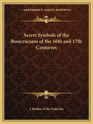 Secret Symbols of the Rosicrucians of the 16th and 17th Centuries by A. Brother of the Fraternity