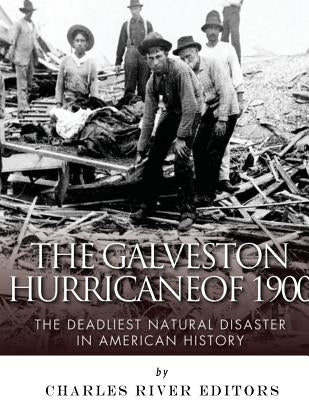 The Galveston Hurricane of 1900: The Deadliest Natural Disaster in American History by Charles River Editors