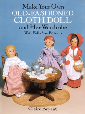 Make Your Own Old-Fashioned Cloth Doll and Her Wardrobe: With Full-Size Patterns by Bryant, Claire