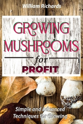 GROWING MUSHROOMS for PROFIT - Simple and Advanced Techniques for Growing by Richards, William
