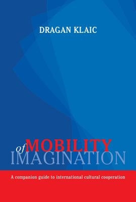 Mobility of Imagination: A Companion Guide to International Cultural Cooperation by Klaic, Dragan