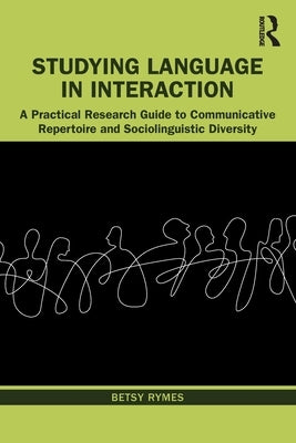 Studying Language in Interaction: A Practical Research Guide to Communicative Repertoire and Sociolinguistic Diversity by Rymes, Betsy