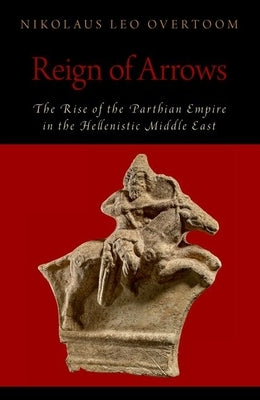 Reign of Arrows: The Rise of the Parthian Empire in the Hellenistic Middle East by Overtoom, Nikolaus Leo