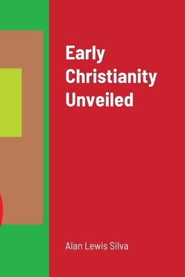 Early Christianity Unveiled by Silva, Alan Lewis