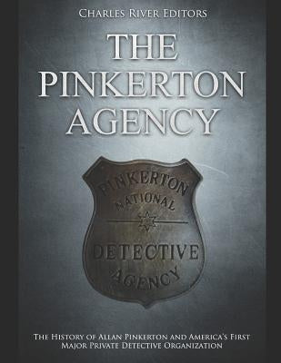The Pinkerton Agency: The History of Allan Pinkerton and America's First Major Private Detective Organization by Charles River Editors