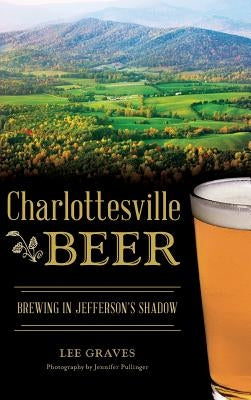 Charlottesville Beer: Brewing in Jefferson's Shadow by Graves, Lee