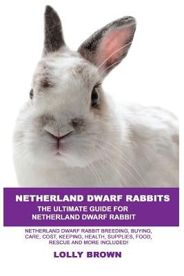 Netherland Dwarf Rabbits: Netherland Dwarf Rabbit Breeding, Buying, Care, Cost, Keeping, Health, Supplies, Food, Rescue and More Included! The U by Brown, Lolly