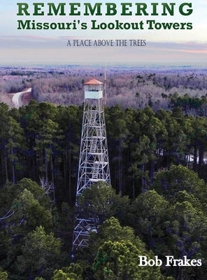 Remembering Missouri's Lookout Towers: A Place Above the Trees by Frakes, Bob