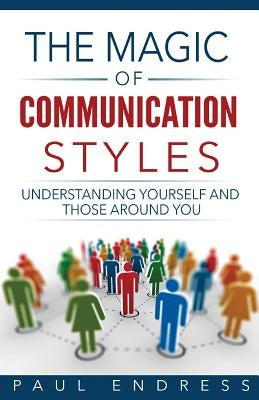 The Magic of Communication Styles: Understanding Yourself And Those Around You by Endress, Paul