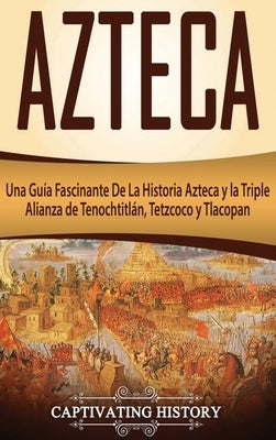 Azteca: Una Guía Fascinante De La Historia Azteca y la Triple Alianza de Tenochtitlán, Tetzcoco y Tlacopan by History, Captivating