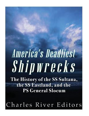America's Deadliest Shipwrecks: The History of the SS Sultana, the SS Eastland, and the PS General Slocum by Charles River Editors