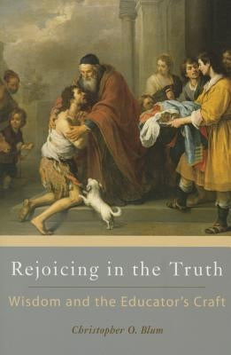 Rejoicing in the Truth: Wisdom and the Educator's Craft by Blum, Christopher O.
