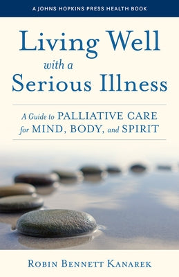 Living Well with a Serious Illness: A Guide to Palliative Care for Mind, Body, and Spirit by Kanarek, Robin Bennett