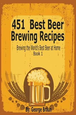 451 Best Beer Brewing Recipes: Brewing the World's Best Beer at Home Book 1 by Braun, George