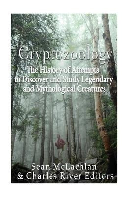 Cryptozoology: The History of Attempts to Discover and Study Legendary and Mythological Creatures by Charles River Editors