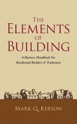 The Elements of Building: A Business Handbook for Residential Builders & Tradesmen by Kerson, Mark Q.