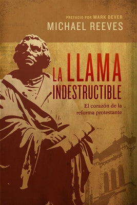 La Llama Indestructible: El Corazón de la Reforma Protestante by Reeves, Michael