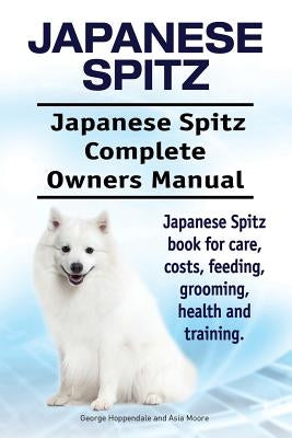 Japanese Spitz. Japanese Spitz Complete Owners Manual. Japanese Spitz book for care, costs, feeding, grooming, health and training. by Moore, Asia