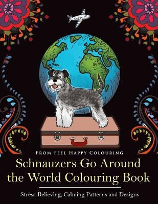 Schnauzers Go Around the World Colouring Book: Fun Schnauzer Colouring Book for Adults and Kids 10+ by Feel Happy Colouring